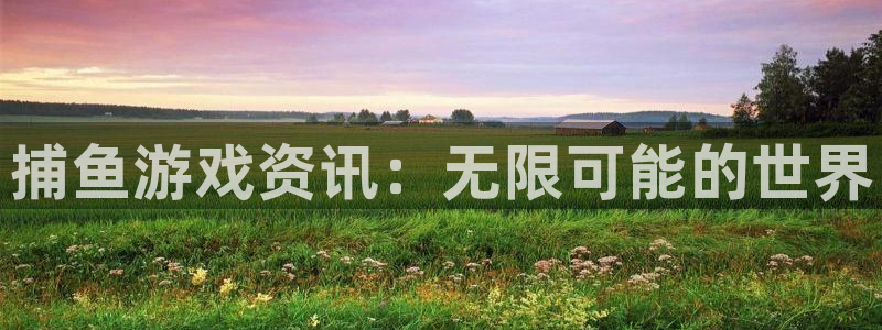辉达娱乐登陆测速：捕鱼游戏资讯：无限可能的世界