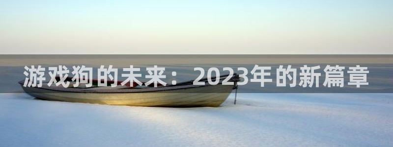 辉达娱乐平台注册开户：游戏狗的未来：2023年的新篇章