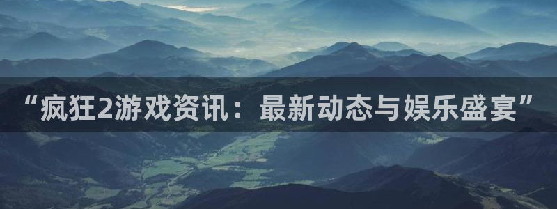 辉达娱乐平台注册资金多少：“疯狂2游戏资讯：最新动态与娱乐盛