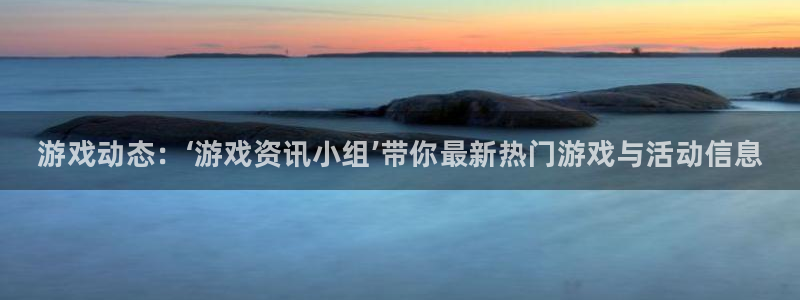 辉达娱乐官方登录网址：游戏动态：‘游戏资讯小组’带你最新热门