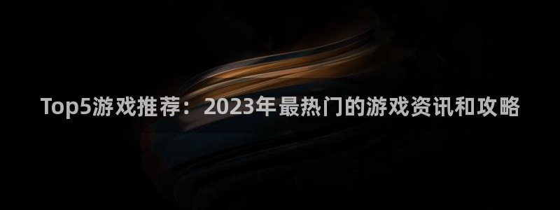 辉达娱乐代理登陆：Top5游戏推荐：2023年最热门的游戏资