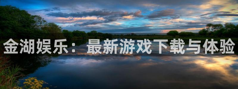 辉达娱乐4开户：金湖娱乐：最新游戏下载与体验