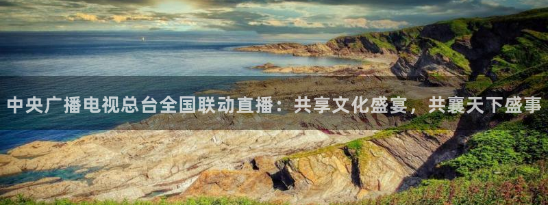 178足球直播在线观看：中央广播电视总台全国联动直播：共享文化盛宴，共襄天下盛事