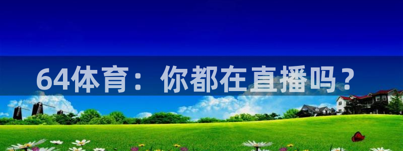 178体育直播官网版：64体育：你都在直播吗？