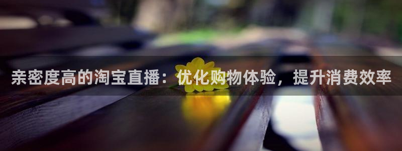 178篮球直播nba回放：亲密度高的淘宝直播：优化购物体验，提升消费效率