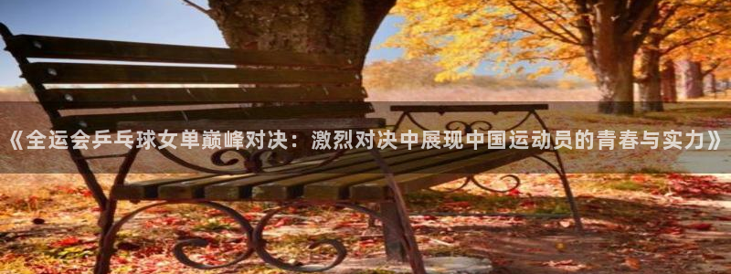178直播体育赛事nba：《全运会乒乓球女单巅峰对决：激烈对决中展现中国运动员的青春与实力》